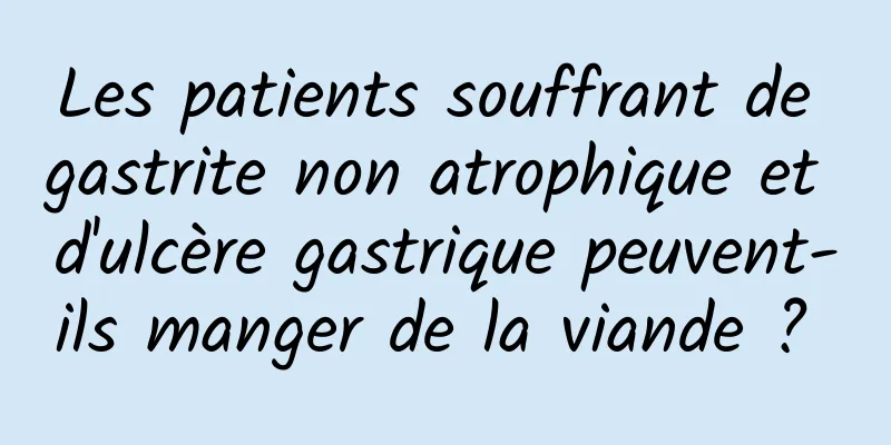 Les patients souffrant de gastrite non atrophique et d'ulcère gastrique peuvent-ils manger de la viande ? 