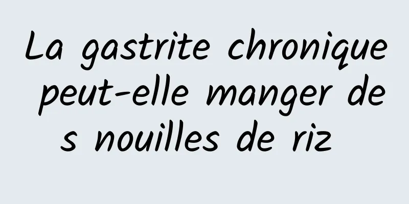 La gastrite chronique peut-elle manger des nouilles de riz 