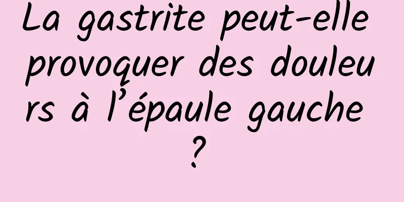 La gastrite peut-elle provoquer des douleurs à l’épaule gauche ? 