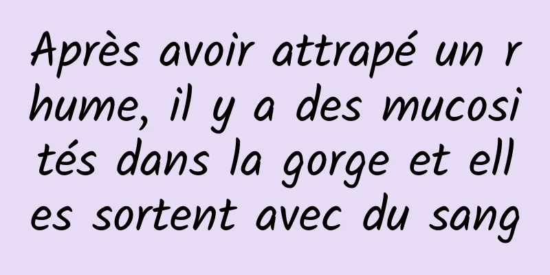 Après avoir attrapé un rhume, il y a des mucosités dans la gorge et elles sortent avec du sang