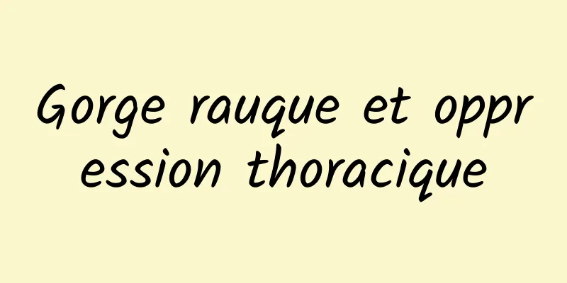 Gorge rauque et oppression thoracique