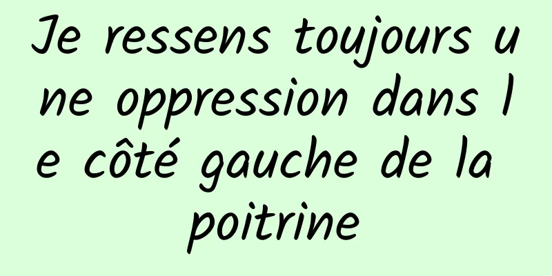 Je ressens toujours une oppression dans le côté gauche de la poitrine