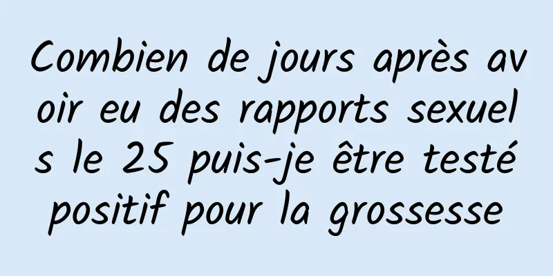 Combien de jours après avoir eu des rapports sexuels le 25 puis-je être testé positif pour la grossesse 