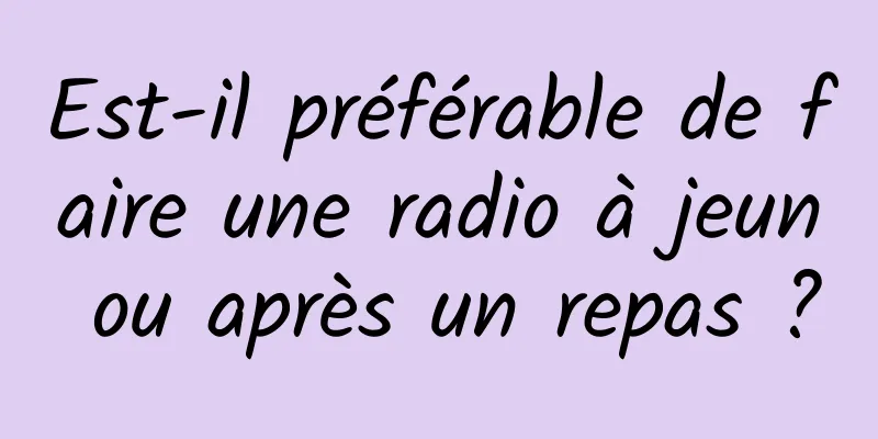 Est-il préférable de faire une radio à jeun ou après un repas ?