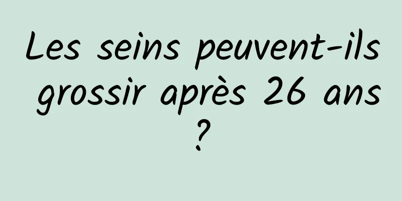 Les seins peuvent-ils grossir après 26 ans ? 