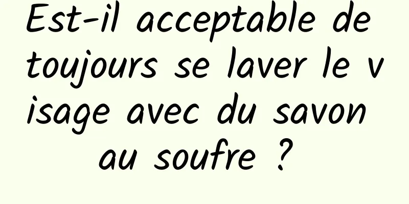 Est-il acceptable de toujours se laver le visage avec du savon au soufre ? 