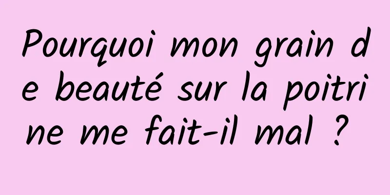 Pourquoi mon grain de beauté sur la poitrine me fait-il mal ? 