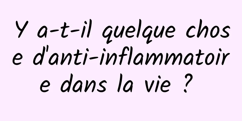 Y a-t-il quelque chose d'anti-inflammatoire dans la vie ? 