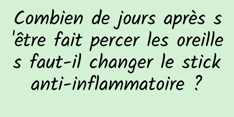 Combien de jours après s'être fait percer les oreilles faut-il changer le stick anti-inflammatoire ? 