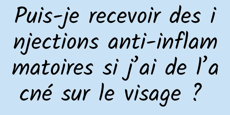 Puis-je recevoir des injections anti-inflammatoires si j’ai de l’acné sur le visage ? 