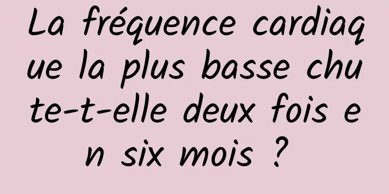 La fréquence cardiaque la plus basse chute-t-elle deux fois en six mois ? 