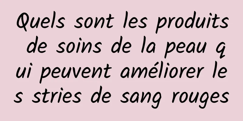 Quels sont les produits de soins de la peau qui peuvent améliorer les stries de sang rouges