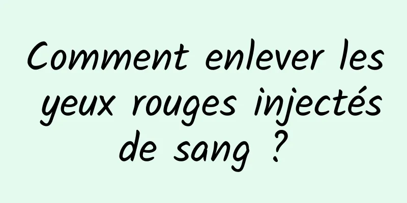 Comment enlever les yeux rouges injectés de sang ? 