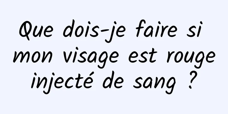 Que dois-je faire si mon visage est rouge injecté de sang ? 