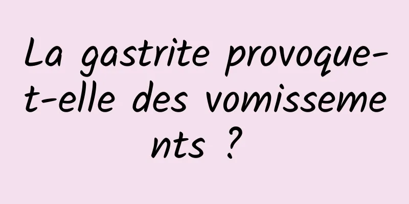 La gastrite provoque-t-elle des vomissements ? 