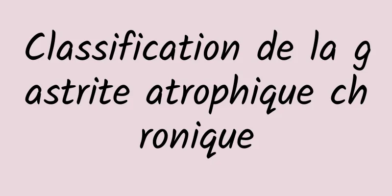 Classification de la gastrite atrophique chronique