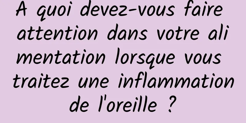 À quoi devez-vous faire attention dans votre alimentation lorsque vous traitez une inflammation de l'oreille ? 