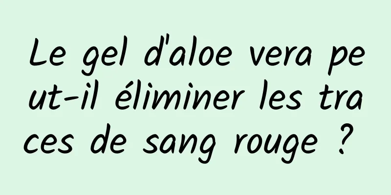 Le gel d'aloe vera peut-il éliminer les traces de sang rouge ? 