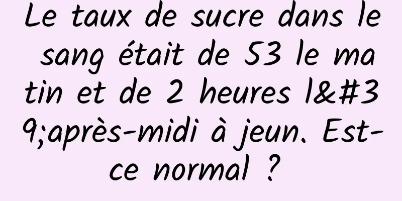 Le taux de sucre dans le sang était de 53 le matin et de 2 heures l'après-midi à jeun. Est-ce normal ? 