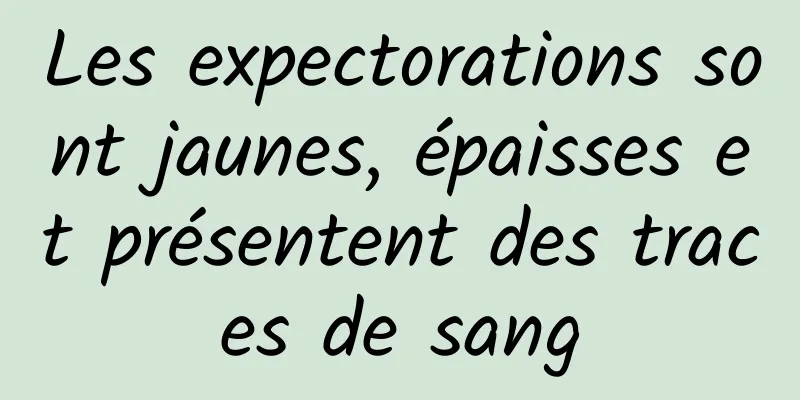 Les expectorations sont jaunes, épaisses et présentent des traces de sang