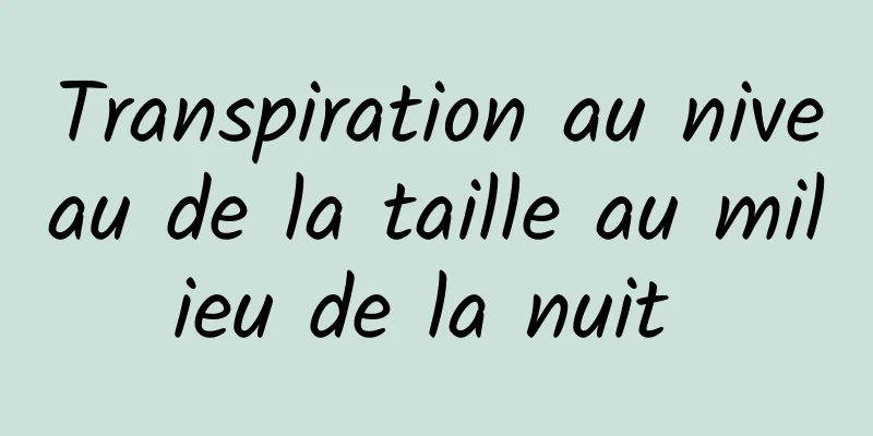 Transpiration au niveau de la taille au milieu de la nuit 