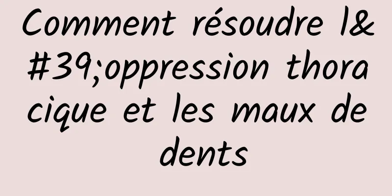 Comment résoudre l'oppression thoracique et les maux de dents