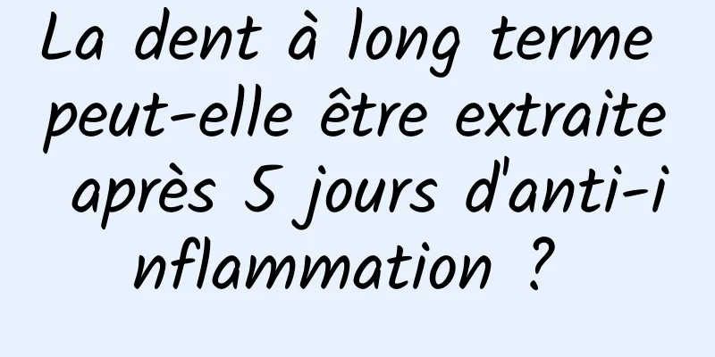 La dent à long terme peut-elle être extraite après 5 jours d'anti-inflammation ? 