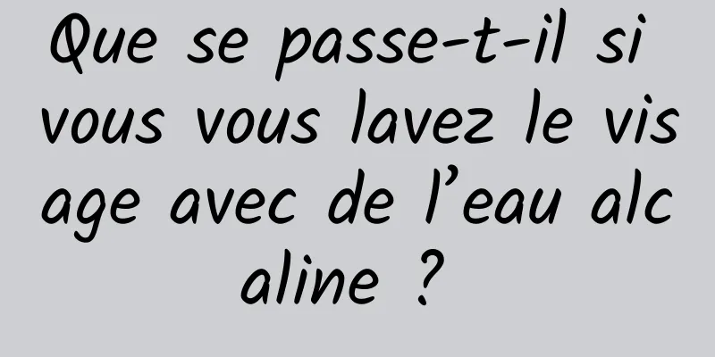 Que se passe-t-il si vous vous lavez le visage avec de l’eau alcaline ? 