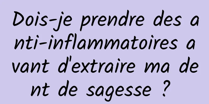 Dois-je prendre des anti-inflammatoires avant d'extraire ma dent de sagesse ? 