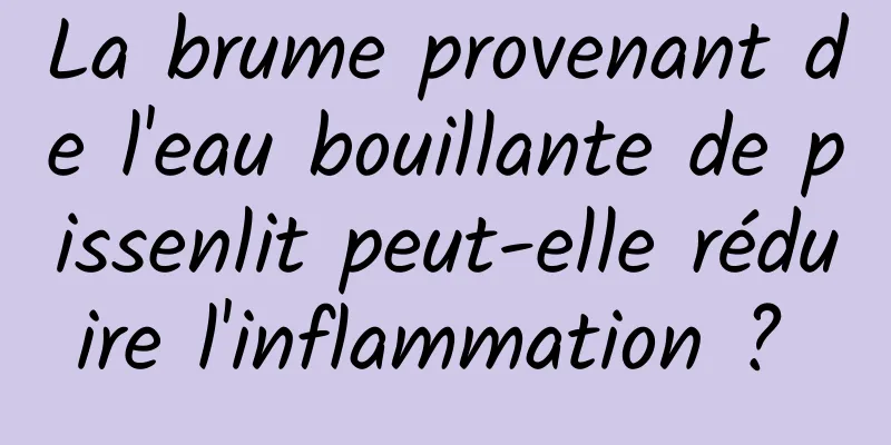 La brume provenant de l'eau bouillante de pissenlit peut-elle réduire l'inflammation ? 