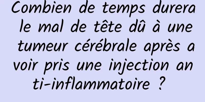 Combien de temps durera le mal de tête dû à une tumeur cérébrale après avoir pris une injection anti-inflammatoire ? 