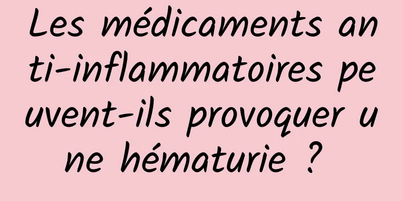 Les médicaments anti-inflammatoires peuvent-ils provoquer une hématurie ? 