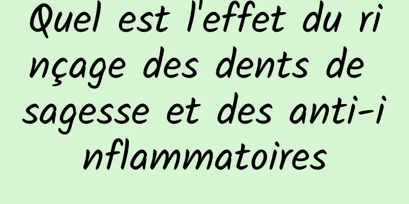 Quel est l'effet du rinçage des dents de sagesse et des anti-inflammatoires