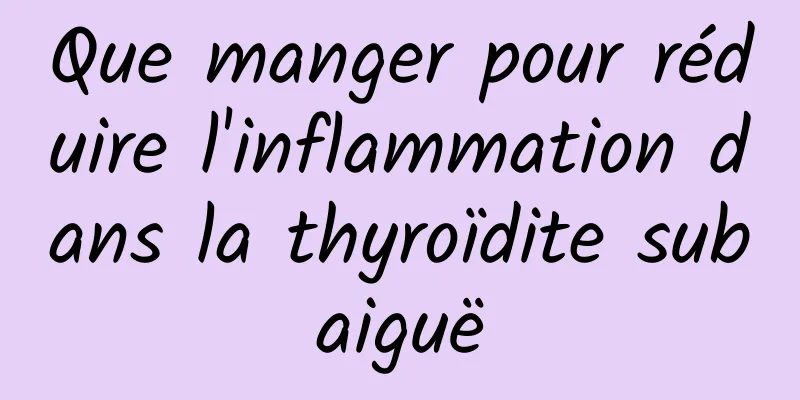 Que manger pour réduire l'inflammation dans la thyroïdite subaiguë