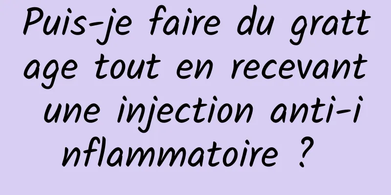 Puis-je faire du grattage tout en recevant une injection anti-inflammatoire ? 