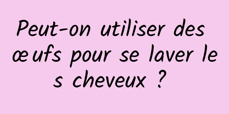 Peut-on utiliser des œufs pour se laver les cheveux ? 