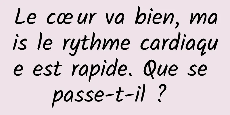 Le cœur va bien, mais le rythme cardiaque est rapide. Que se passe-t-il ? 