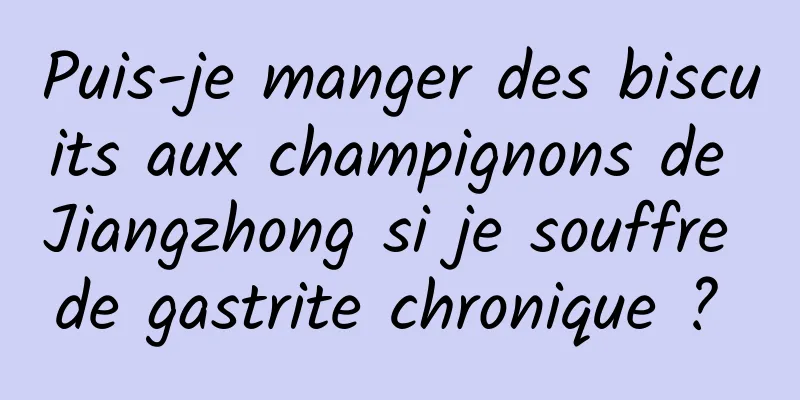 Puis-je manger des biscuits aux champignons de Jiangzhong si je souffre de gastrite chronique ? 