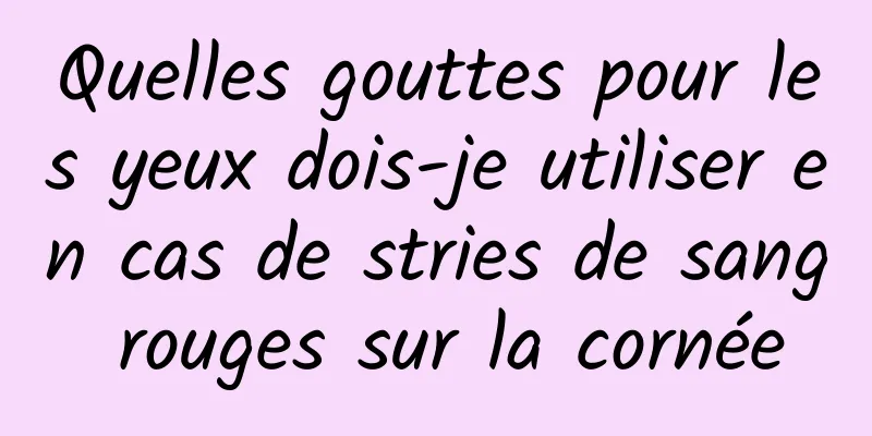 Quelles gouttes pour les yeux dois-je utiliser en cas de stries de sang rouges sur la cornée