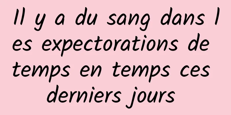 Il y a du sang dans les expectorations de temps en temps ces derniers jours 