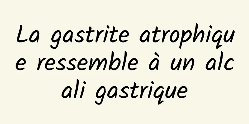 La gastrite atrophique ressemble à un alcali gastrique