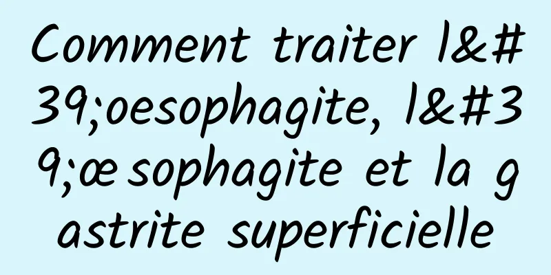 Comment traiter l'oesophagite, l'œsophagite et la gastrite superficielle