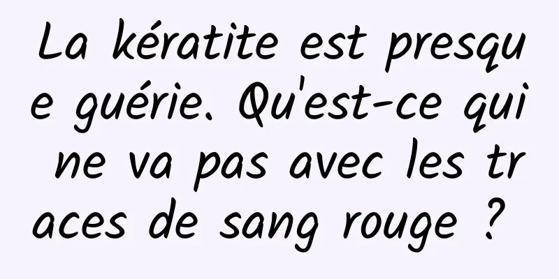 La kératite est presque guérie. Qu'est-ce qui ne va pas avec les traces de sang rouge ? 