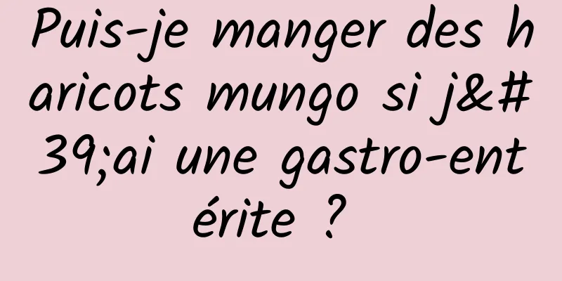 Puis-je manger des haricots mungo si j'ai une gastro-entérite ? 