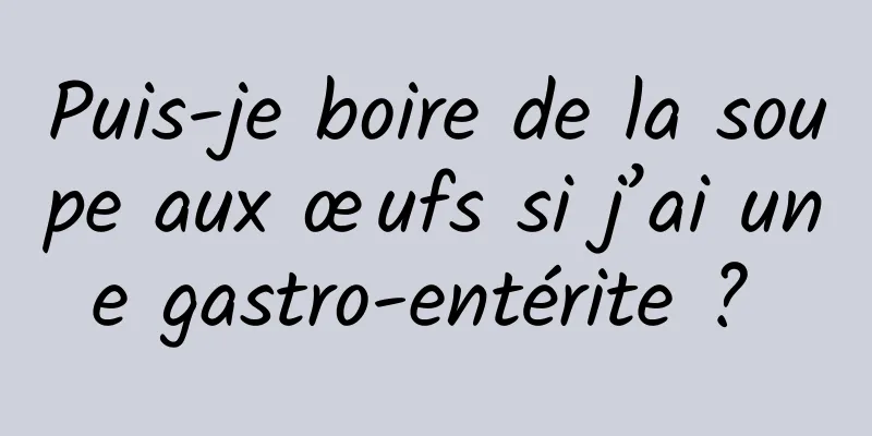 Puis-je boire de la soupe aux œufs si j’ai une gastro-entérite ? 