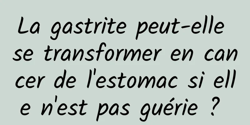 La gastrite peut-elle se transformer en cancer de l'estomac si elle n'est pas guérie ? 