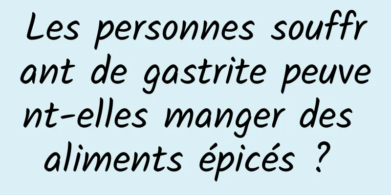 Les personnes souffrant de gastrite peuvent-elles manger des aliments épicés ? 