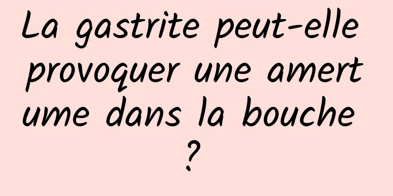 La gastrite peut-elle provoquer une amertume dans la bouche ? 