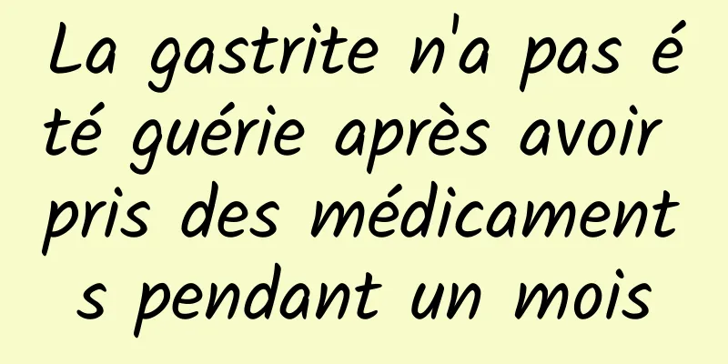 La gastrite n'a pas été guérie après avoir pris des médicaments pendant un mois