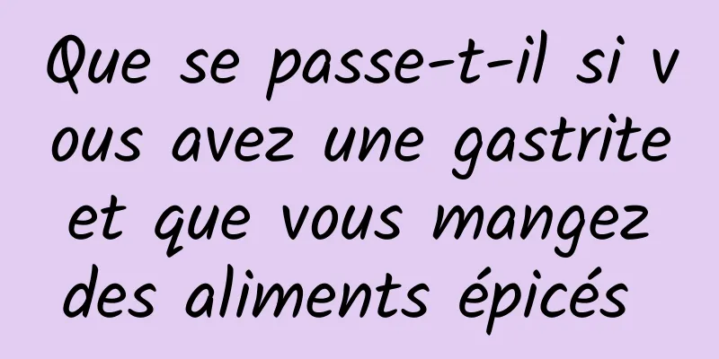 Que se passe-t-il si vous avez une gastrite et que vous mangez des aliments épicés 